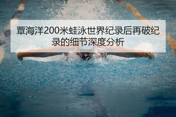 覃海洋200米蛙泳世界纪录后再破纪录的细节深度分析