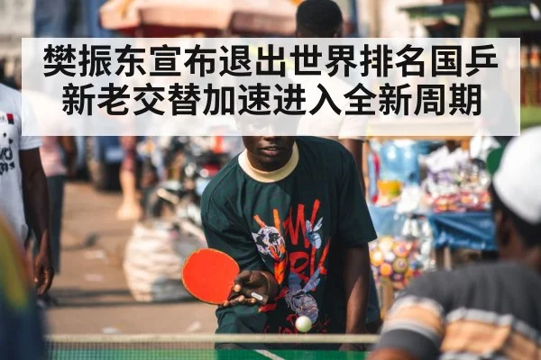 樊振东宣布退出世界排名国乒新老交替加速进入全新周期