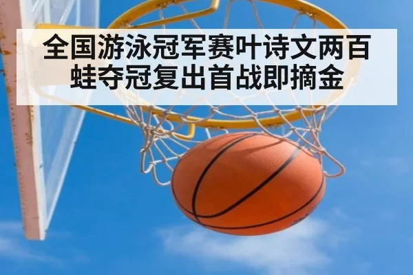 全国游泳冠军赛叶诗文两百蛙夺冠复出首战即摘金