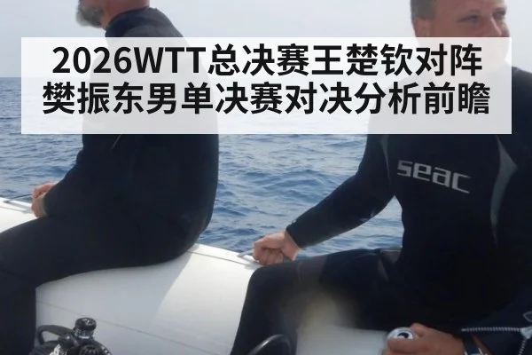 2026WTT总决赛王楚钦对阵樊振东男单决赛对决分析前瞻